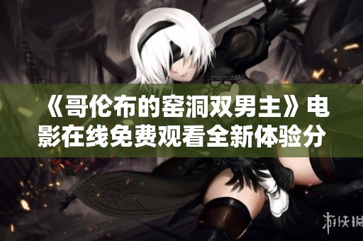 《哥伦布的窑洞双男主》电影在线免费观看全新体验分享与评论