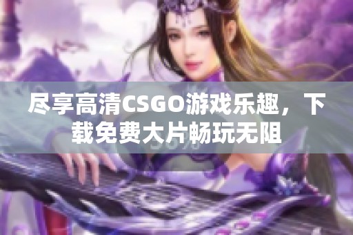 尽享高清CSGO游戏乐趣，下载免费大片畅玩无阻