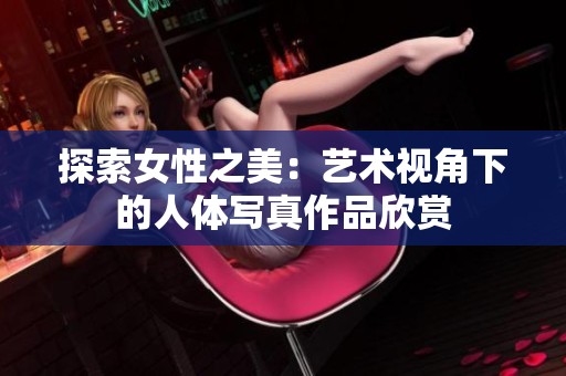 探索女性之美：艺术视角下的人体写真作品欣赏