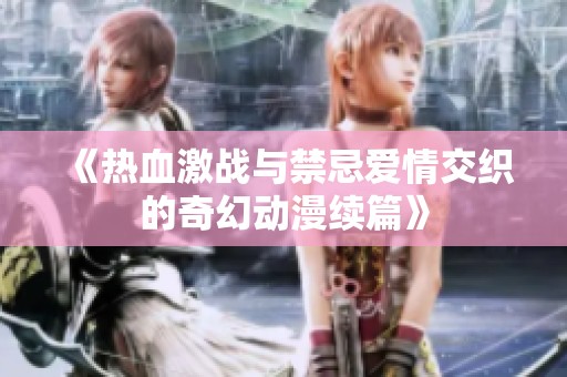《热血激战与禁忌爱情交织的奇幻动漫续篇》