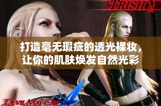 打造毫无瑕疵的透光裸妆，让你的肌肤焕发自然光彩