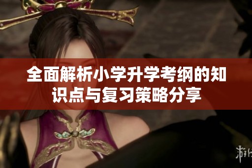 全面解析小学升学考纲的知识点与复习策略分享
