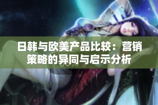 日韩与欧美产品比较：营销策略的异同与启示分析