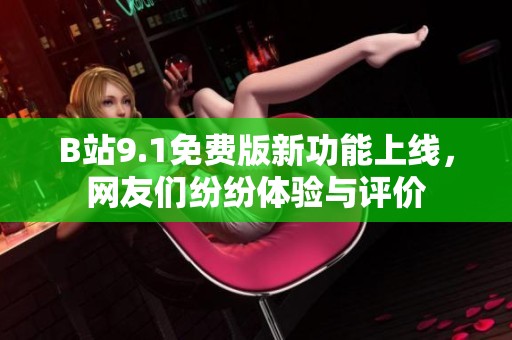 B站9.1免费版新功能上线，网友们纷纷体验与评价