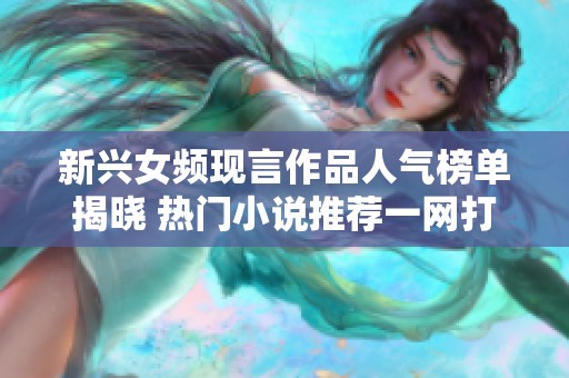 新兴女频现言作品人气榜单揭晓 热门小说推荐一网打尽