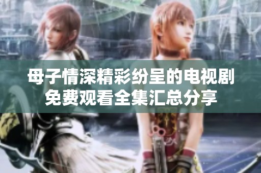 母子情深精彩纷呈的电视剧免费观看全集汇总分享