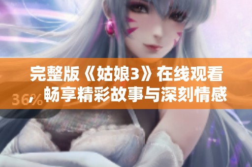完整版《姑娘3》在线观看，畅享精彩故事与深刻情感体验