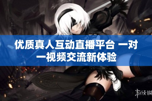 优质真人互动直播平台 一对一视频交流新体验
