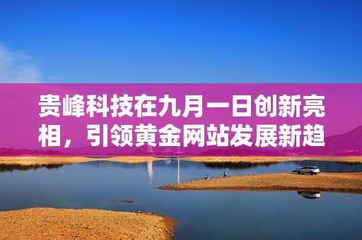 贵峰科技在九月一日创新亮相，引领黄金网站发展新趋势