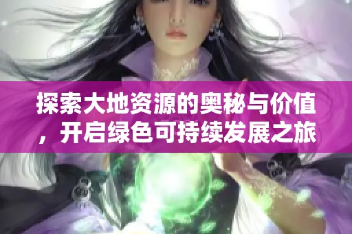 探索大地资源的奥秘与价值，开启绿色可持续发展之旅