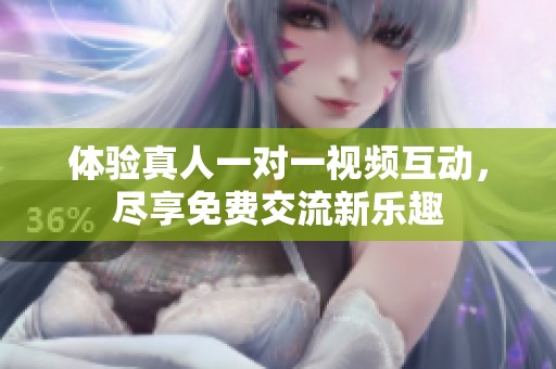 体验真人一对一视频互动，尽享免费交流新乐趣