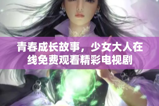 青春成长故事，少女大人在线免费观看精彩电视剧