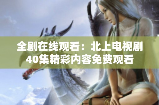 全剧在线观看：北上电视剧40集精彩内容免费观看