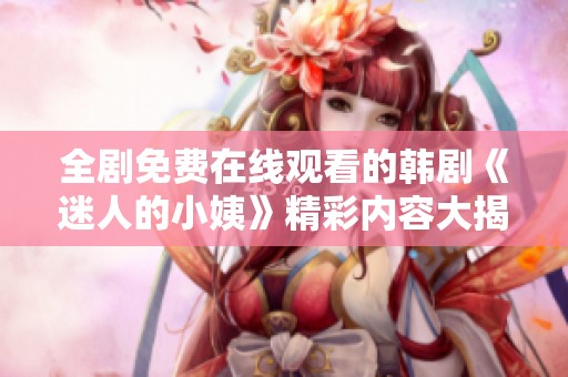 全剧免费在线观看的韩剧《迷人的小姨》精彩内容大揭秘