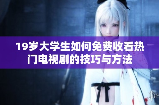 19岁大学生如何免费收看热门电视剧的技巧与方法