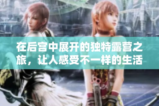 在后宫中展开的独特露营之旅，让人感受不一样的生活体验