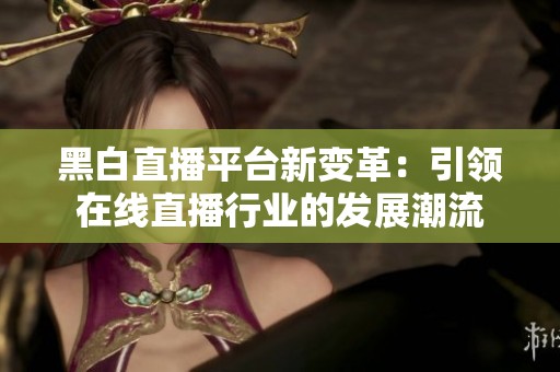 黑白直播平台新变革：引领在线直播行业的发展潮流