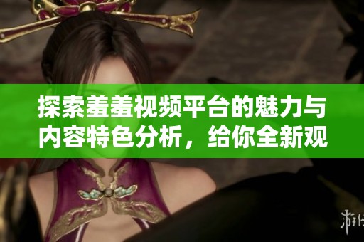 探索羞羞视频平台的魅力与内容特色分析，给你全新观看体验