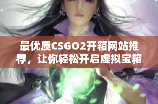 最优质CSGO2开箱网站推荐，让你轻松开启虚拟宝箱的体验