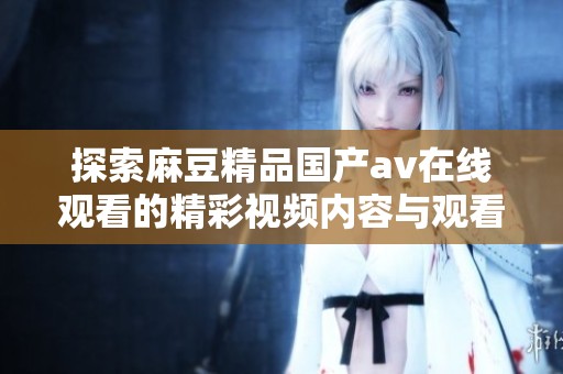 探索麻豆精品国产av在线观看的精彩视频内容与观看体验