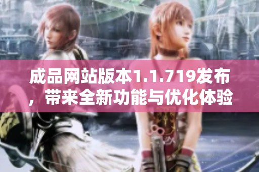 成品网站版本1.1.719发布，带来全新功能与优化体验探索