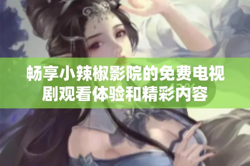 畅享小辣椒影院的免费电视剧观看体验和精彩内容