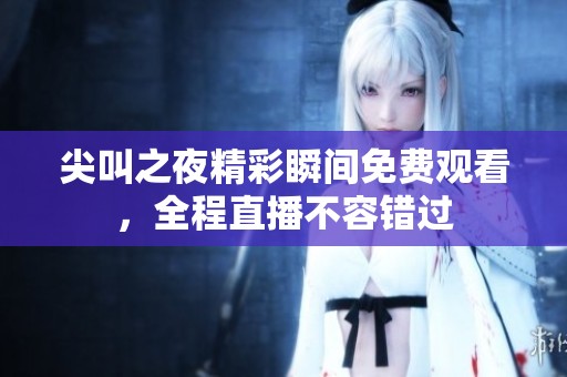 尖叫之夜精彩瞬间免费观看，全程直播不容错过