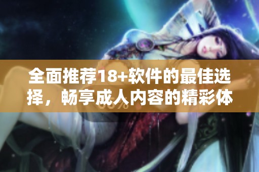 全面推荐18+软件的最佳选择，畅享成人内容的精彩体验