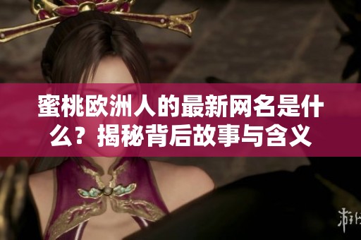 蜜桃欧洲人的最新网名是什么？揭秘背后故事与含义