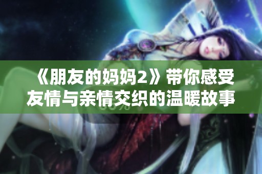 《朋友的妈妈2》带你感受友情与亲情交织的温暖故事与感人歌词