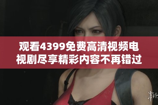 观看4399免费高清视频电视剧尽享精彩内容不再错过