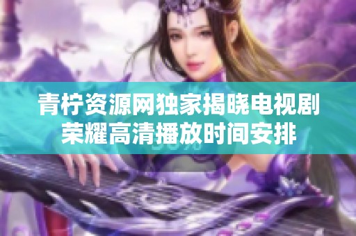 青柠资源网独家揭晓电视剧荣耀高清播放时间安排