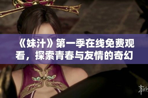 《妹汁》第一季在线免费观看，探索青春与友情的奇幻冒险之旅