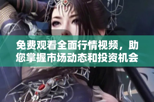 免费观看全面行情视频，助您掌握市场动态和投资机会