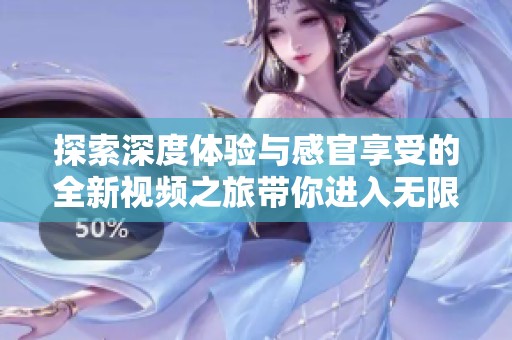 探索深度体验与感官享受的全新视频之旅带你进入无限可能