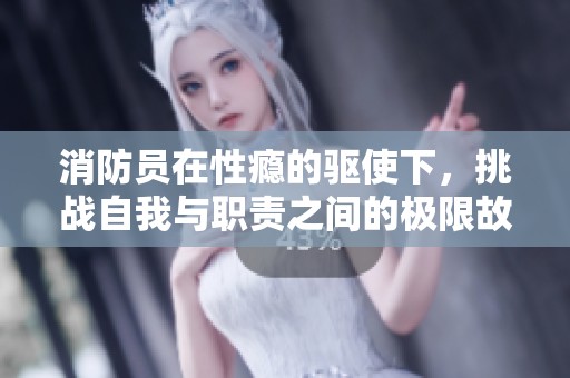 消防员在性瘾的驱使下，挑战自我与职责之间的极限故事