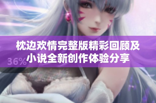 枕边欢情完整版精彩回顾及小说全新创作体验分享