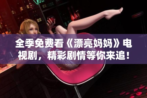 全季免费看《漂亮妈妈》电视剧，精彩剧情等你来追！