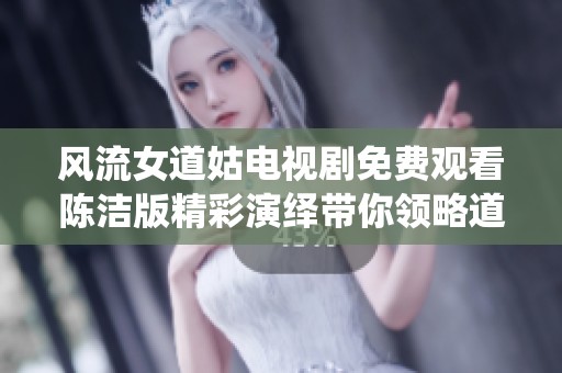 风流女道姑电视剧免费观看陈洁版精彩演绎带你领略道教新风情