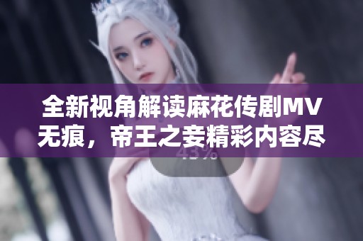 全新视角解读麻花传剧MV无痕，帝王之妾精彩内容尽在其中