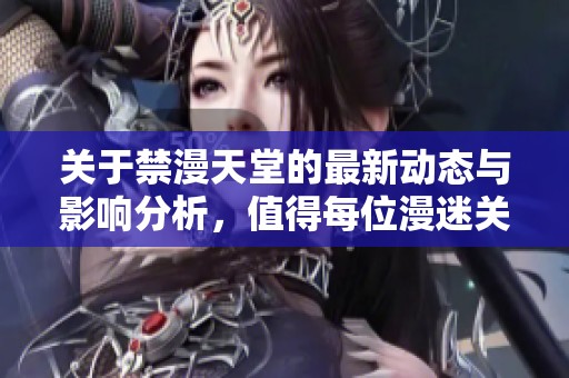 关于禁漫天堂的最新动态与影响分析，值得每位漫迷关注