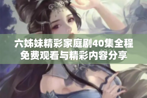 六姊妹精彩家庭剧40集全程免费观看与精彩内容分享