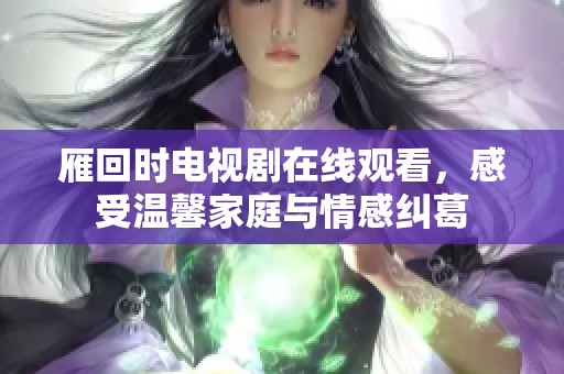 雁回时电视剧在线观看，感受温馨家庭与情感纠葛
