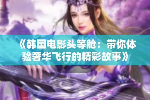 《韩国电影头等舱：带你体验奢华飞行的精彩故事》