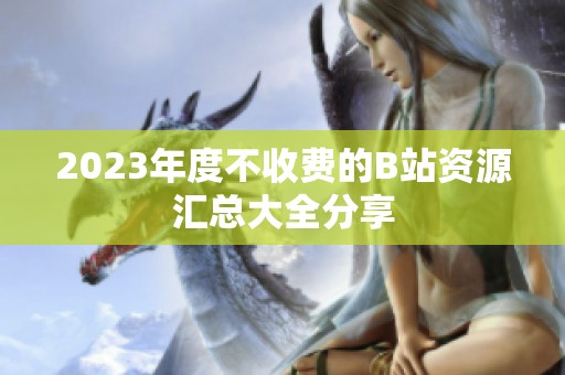 2023年度不收费的B站资源汇总大全分享
