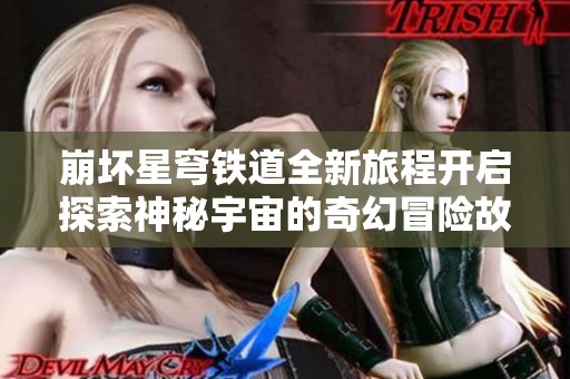 崩坏星穹铁道全新旅程开启探索神秘宇宙的奇幻冒险故事