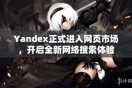Yandex正式进入网页市场，开启全新网络搜索体验
