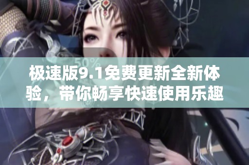 极速版9.1免费更新全新体验，带你畅享快速使用乐趣