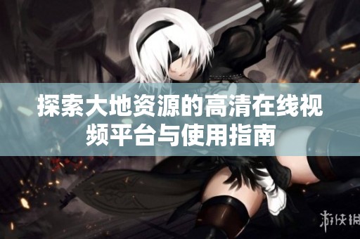 探索大地资源的高清在线视频平台与使用指南