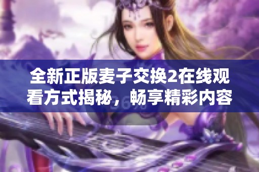 全新正版麦子交换2在线观看方式揭秘，畅享精彩内容不容错过